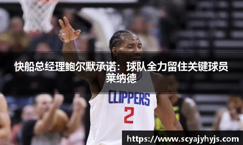 快船总经理鲍尔默承诺：球队全力留住关键球员莱纳德