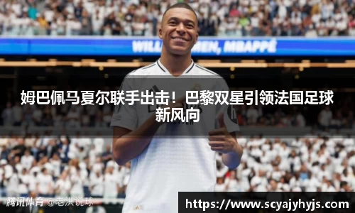 姆巴佩马夏尔联手出击！巴黎双星引领法国足球新风向