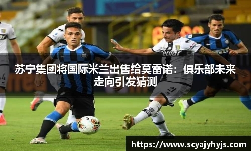 苏宁集团将国际米兰出售给莫雷诺：俱乐部未来走向引发猜测