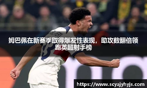 姆巴佩在新赛季取得爆发性表现，助攻数翻倍领跑英超射手榜