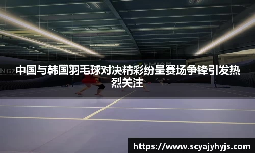 中国与韩国羽毛球对决精彩纷呈赛场争锋引发热烈关注