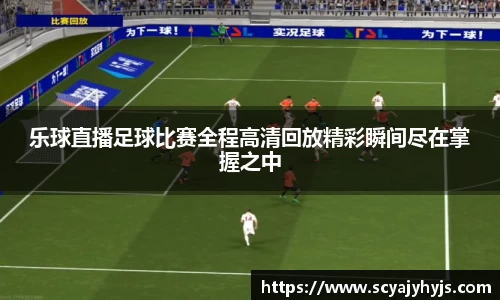 乐球直播足球比赛全程高清回放精彩瞬间尽在掌握之中