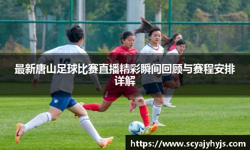 最新唐山足球比赛直播精彩瞬间回顾与赛程安排详解