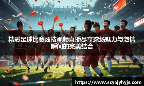 精彩足球比赛炫技视频直播尽享球场魅力与激情瞬间的完美结合