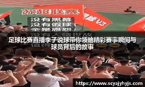 足球比赛直播李子说球带你领略精彩赛事瞬间与球员背后的故事