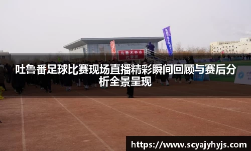吐鲁番足球比赛现场直播精彩瞬间回顾与赛后分析全景呈现