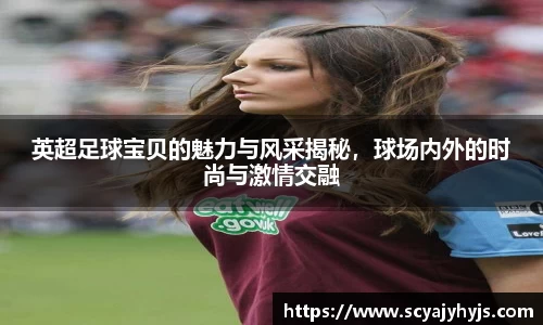 英超足球宝贝的魅力与风采揭秘，球场内外的时尚与激情交融