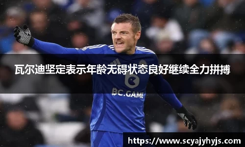 瓦尔迪坚定表示年龄无碍状态良好继续全力拼搏
