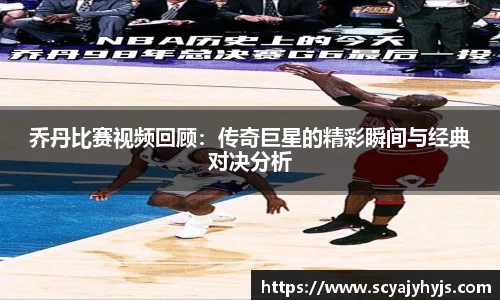 乔丹比赛视频回顾：传奇巨星的精彩瞬间与经典对决分析