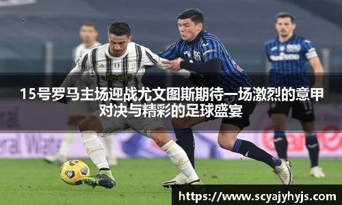 15号罗马主场迎战尤文图斯期待一场激烈的意甲对决与精彩的足球盛宴
