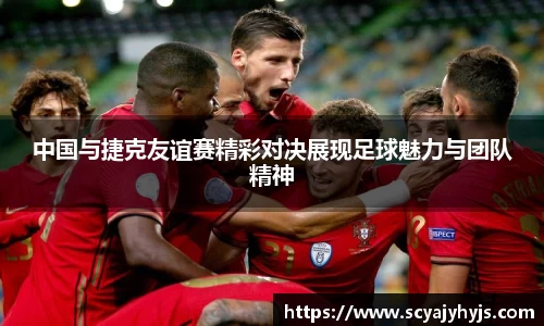 中国与捷克友谊赛精彩对决展现足球魅力与团队精神