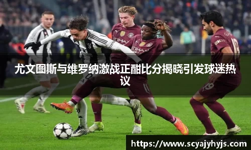 尤文图斯与维罗纳激战正酣比分揭晓引发球迷热议