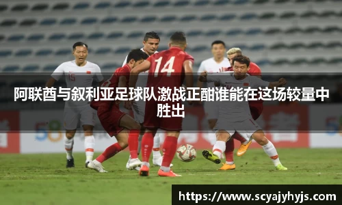 阿联酋与叙利亚足球队激战正酣谁能在这场较量中胜出