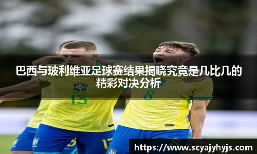 巴西与玻利维亚足球赛结果揭晓究竟是几比几的精彩对决分析