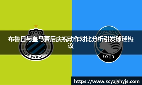 布鲁日与皇马赛后庆祝动作对比分析引发球迷热议