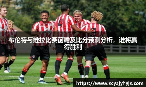布伦特与维拉比赛前瞻及比分预测分析，谁将赢得胜利