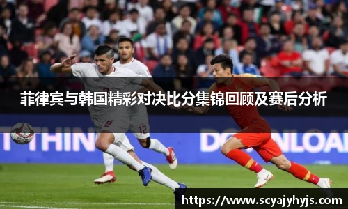 菲律宾与韩国精彩对决比分集锦回顾及赛后分析